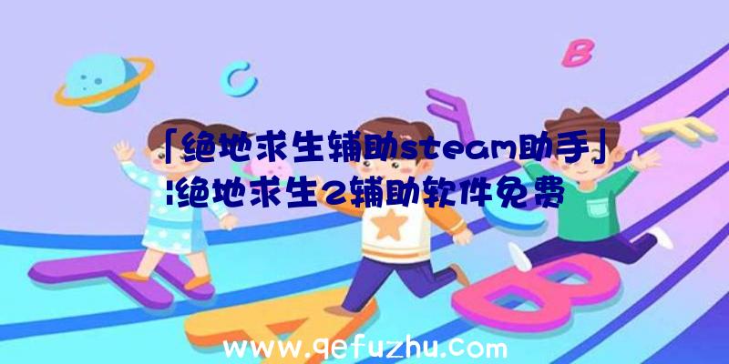 「绝地求生辅助steam助手」|绝地求生2辅助软件免费